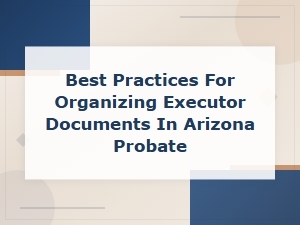 Organizing Executor Documents for Arizona Probate